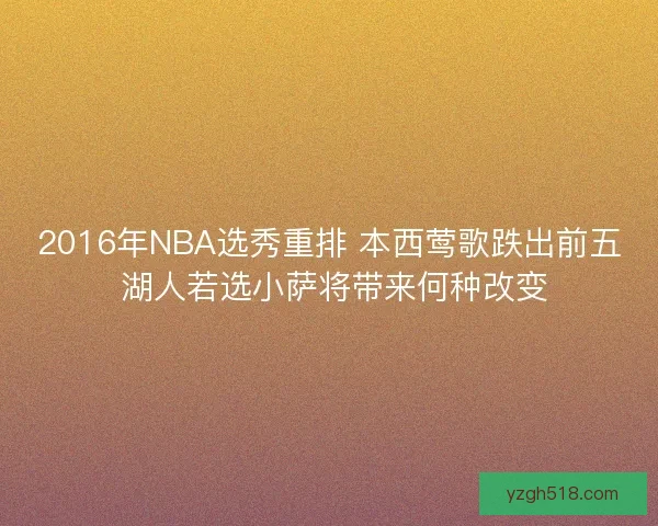 2016年NBA选秀重排 本西莺歌跌出前五 湖人若选小萨将带来何种改变