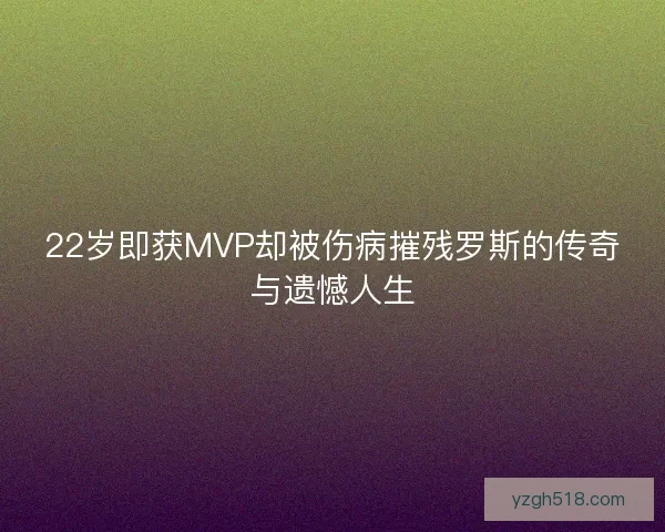 22岁即获MVP却被伤病摧残罗斯的传奇与遗憾人生