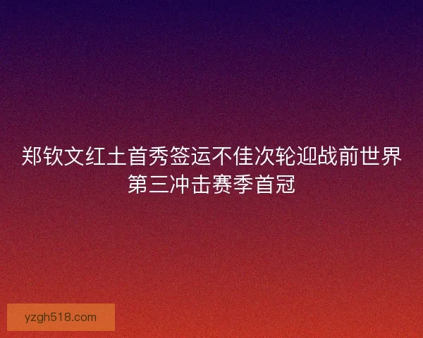 郑钦文红土首秀签运不佳次轮迎战前世界第三冲击赛季首冠