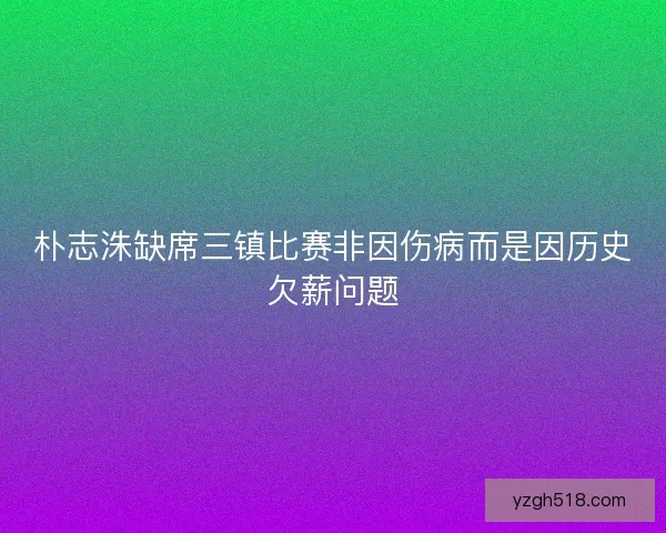 朴志洙缺席三镇比赛非因伤病而是因历史欠薪问题