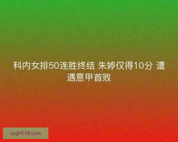 科内女排50连胜终结 朱婷仅得10分 遭遇意甲首败