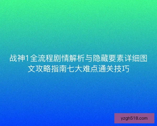 战神1全流程剧情解析与隐藏要素详细图文攻略指南七大难点通关技巧
