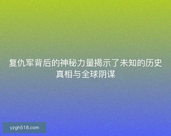复仇军背后的神秘力量揭示了未知的历史真相与全球阴谋