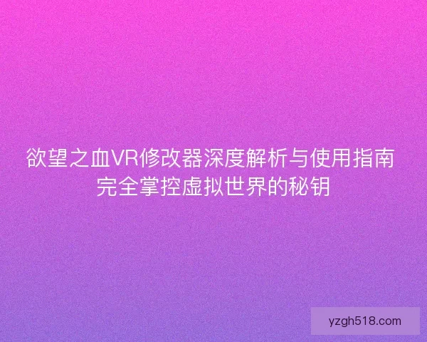 欲望之血VR修改器深度解析与使用指南 完全掌控虚拟世界的秘钥