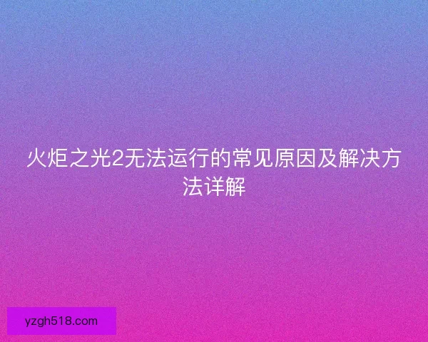 火炬之光2无法运行的常见原因及解决方法详解