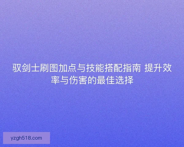 驭剑士刷图加点与技能搭配指南 提升效率与伤害的最佳选择