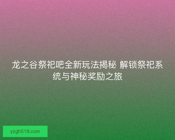 龙之谷祭祀吧全新玩法揭秘 解锁祭祀系统与神秘奖励之旅