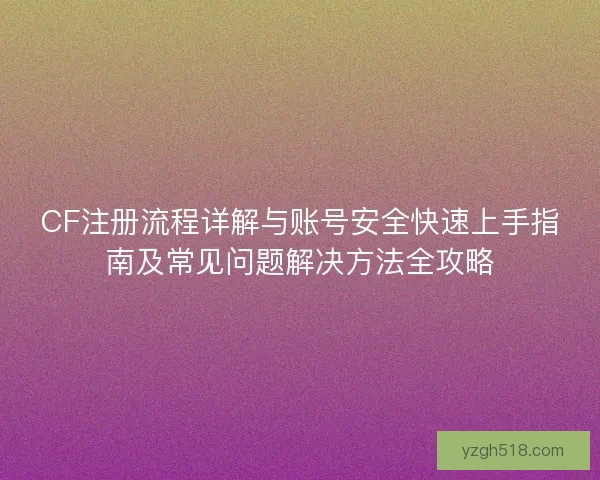 CF注册流程详解与账号安全快速上手指南及常见问题解决方法全攻略