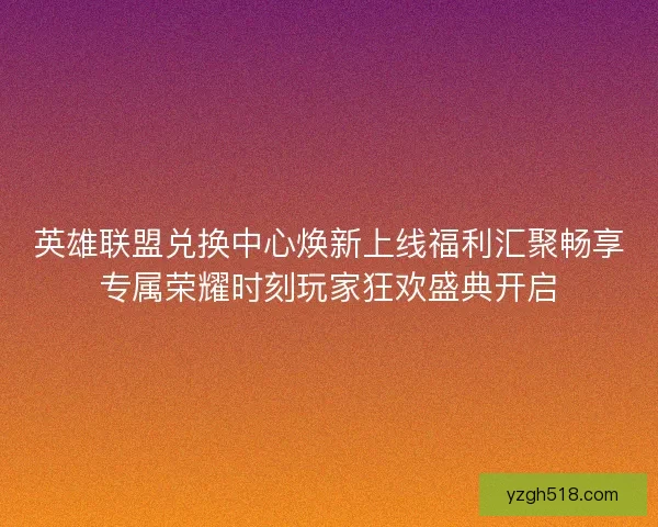 英雄联盟兑换中心焕新上线福利汇聚畅享专属荣耀时刻玩家狂欢盛典开启