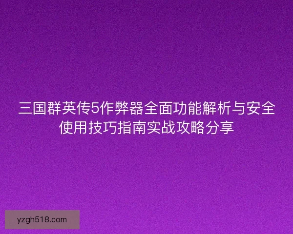 三国群英传5作弊器全面功能解析与安全使用技巧指南实战攻略分享