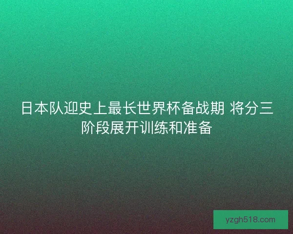 日本队迎史上最长世界杯备战期 将分三阶段展开训练和准备