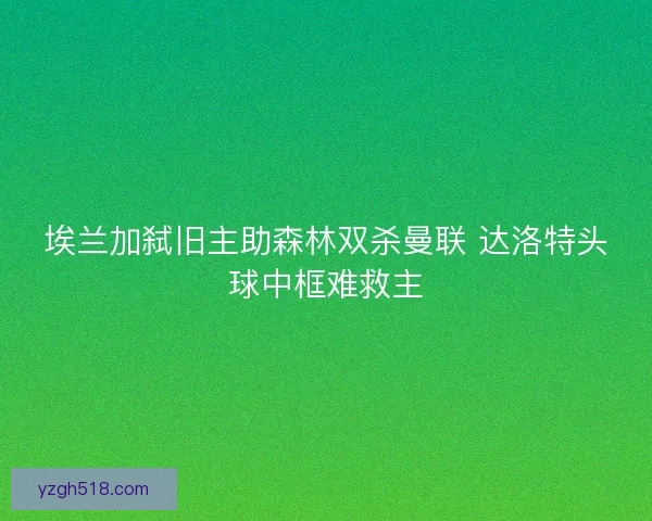 埃兰加弑旧主助森林双杀曼联 达洛特头球中框难救主