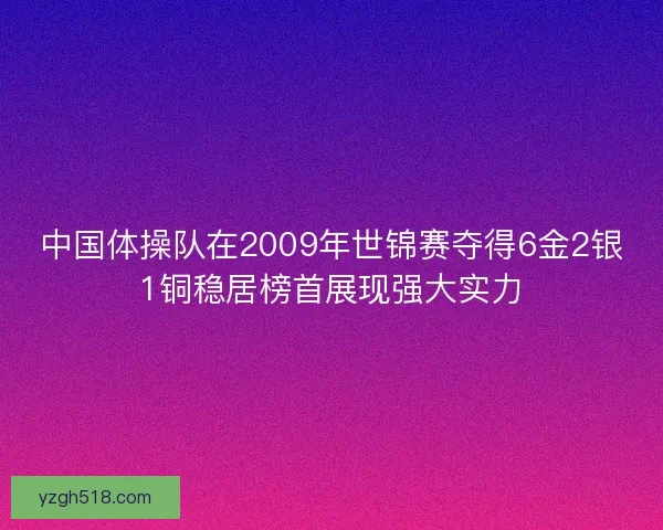 中国体操队在2009年世锦赛夺得6金2银1铜稳居榜首展现强大实力