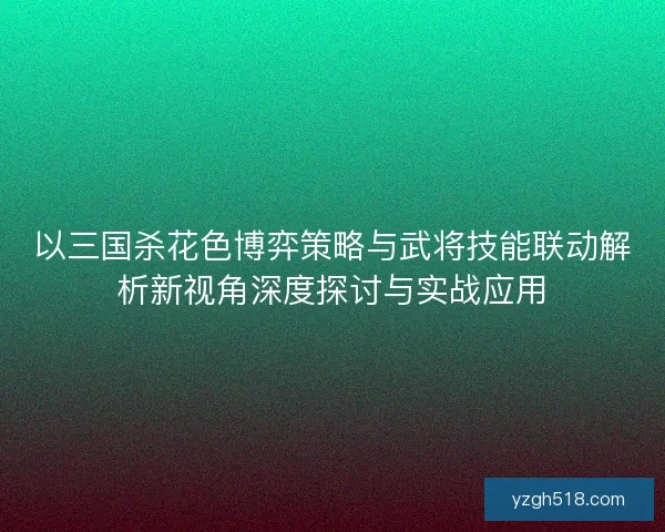 以三国杀花色博弈策略与武将技能联动解析新视角深度探讨与实战应用