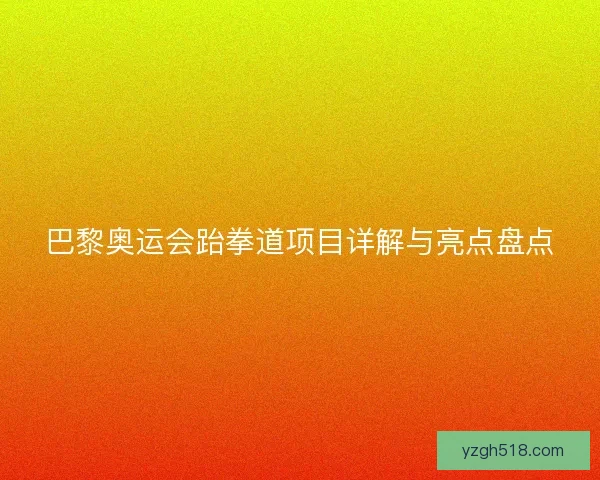 巴黎奥运会跆拳道项目详解与亮点盘点