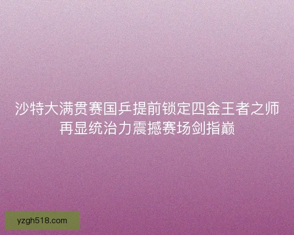 沙特大满贯赛国乒提前锁定四金王者之师再显统治力震撼赛场剑指巅