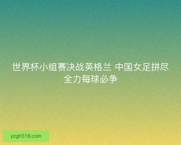 世界杯小组赛决战英格兰 中国女足拼尽全力每球必争