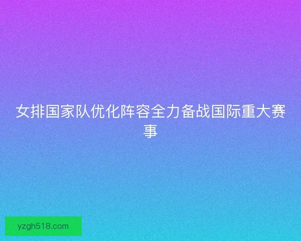 女排国家队优化阵容全力备战国际重大赛事