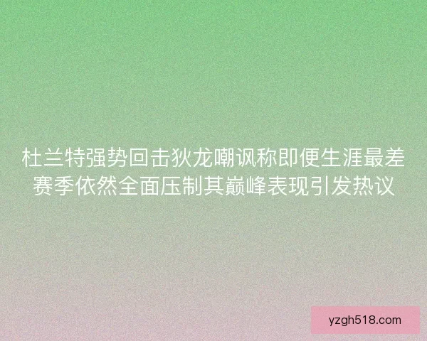 杜兰特强势回击狄龙嘲讽称即便生涯最差赛季依然全面压制其巅峰表现引发热议
