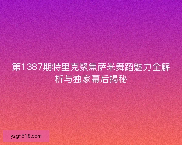 第1387期特里克聚焦萨米舞蹈魅力全解析与独家幕后揭秘