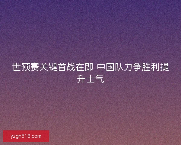 世预赛关键首战在即 中国队力争胜利提升士气
