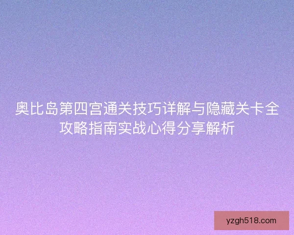 奥比岛第四宫通关技巧详解与隐藏关卡全攻略指南实战心得分享解析