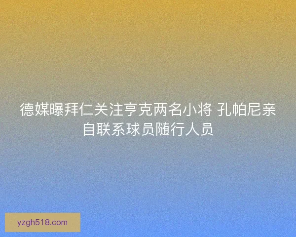 德媒曝拜仁关注亨克两名小将 孔帕尼亲自联系球员随行人员