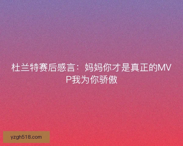 杜兰特赛后感言：妈妈你才是真正的MVP我为你骄傲
