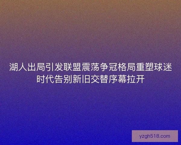 湖人出局引发联盟震荡争冠格局重塑球迷时代告别新旧交替序幕拉开