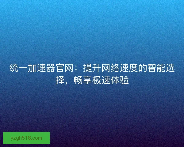 统一加速器官网：提升网络速度的智能选择，畅享极速体验