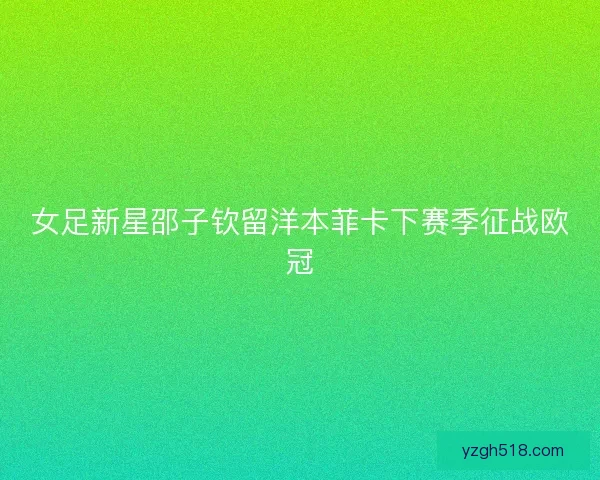 女足新星邵子钦留洋本菲卡下赛季征战欧冠