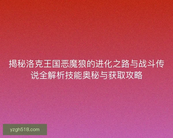 揭秘洛克王国恶魔狼的进化之路与战斗传说全解析技能奥秘与获取攻略