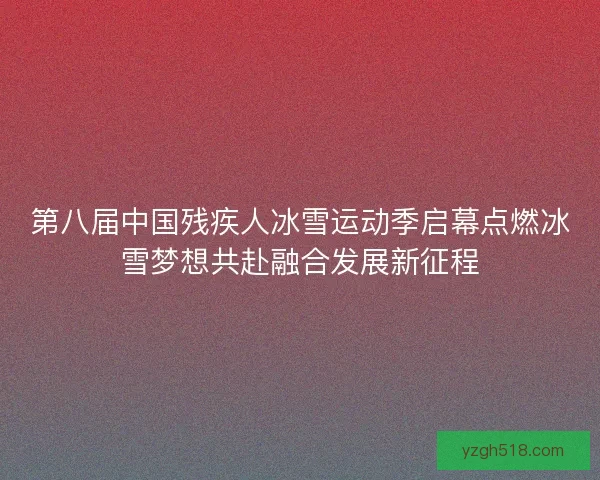 第八届中国残疾人冰雪运动季启幕点燃冰雪梦想共赴融合发展新征程