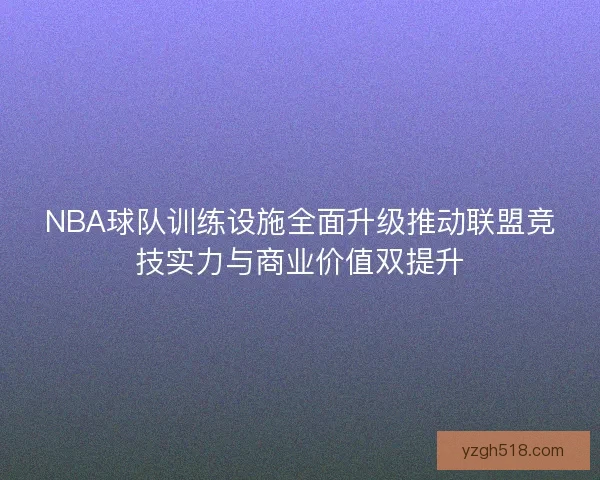 NBA球队训练设施全面升级推动联盟竞技实力与商业价值双提升