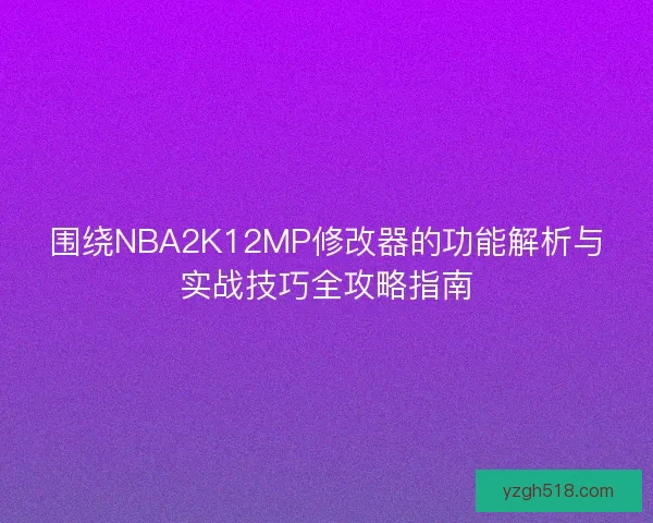 围绕NBA2K12MP修改器的功能解析与实战技巧全攻略指南