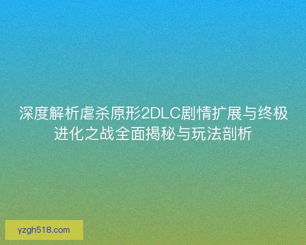 深度解析虐杀原形2DLC剧情扩展与终极进化之战全面揭秘与玩法剖析