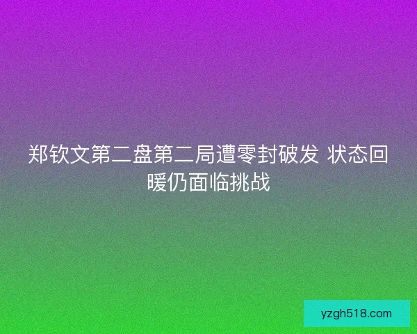郑钦文第二盘第二局遭零封破发 状态回暖仍面临挑战