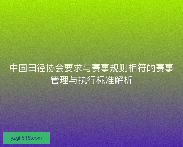 中国田径协会要求与赛事规则相符的赛事管理与执行标准解析