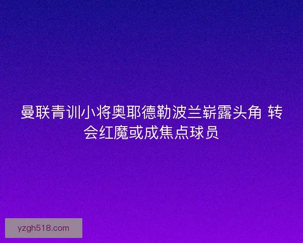曼联青训小将奥耶德勒波兰崭露头角 转会红魔或成焦点球员
