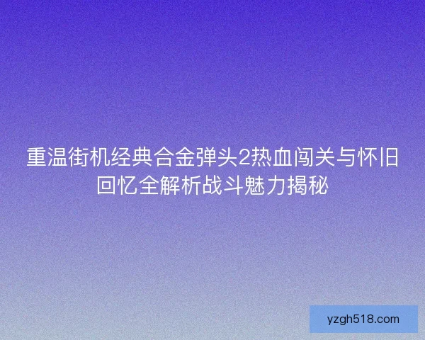 重温街机经典合金弹头2热血闯关与怀旧回忆全解析战斗魅力揭秘