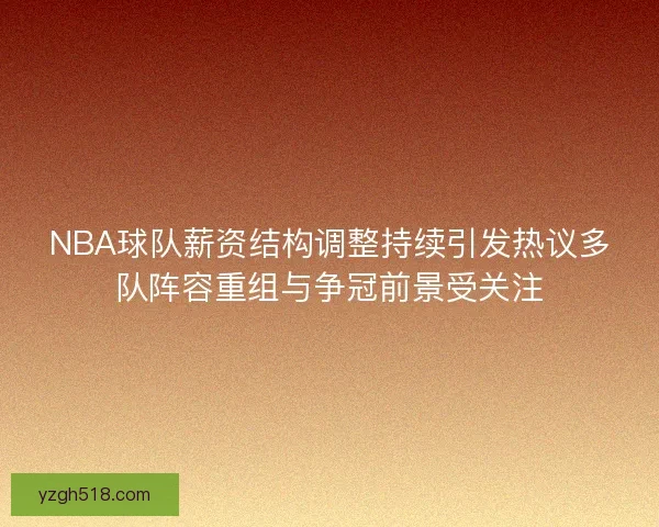 NBA球队薪资结构调整持续引发热议多队阵容重组与争冠前景受关注