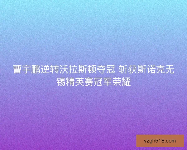 曹宇鹏逆转沃拉斯顿夺冠 斩获斯诺克无锡精英赛冠军荣耀