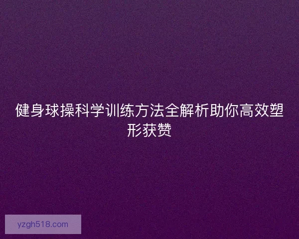 健身球操科学训练方法全解析助你高效塑形获赞