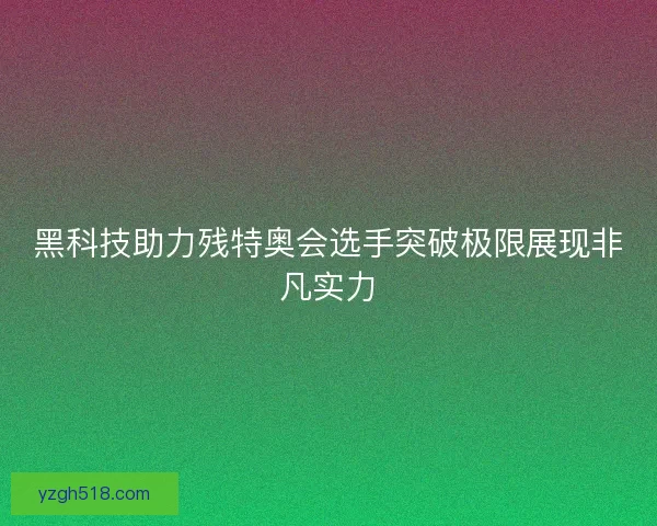 黑科技助力残特奥会选手突破极限展现非凡实力