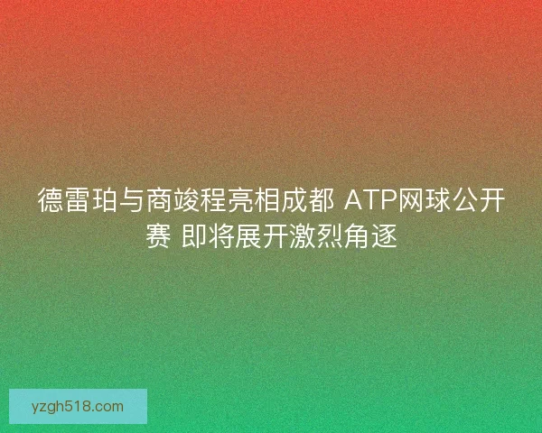 德雷珀与商竣程亮相成都 ATP网球公开赛 即将展开激烈角逐
