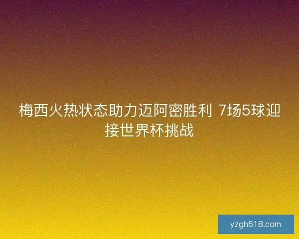 梅西火热状态助力迈阿密胜利 7场5球迎接世界杯挑战